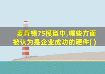 麦肯锡7S模型中,哪些方面被认为是企业成功的硬件( )